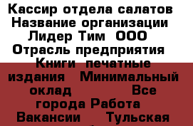 Кассир отдела салатов › Название организации ­ Лидер Тим, ООО › Отрасль предприятия ­ Книги, печатные издания › Минимальный оклад ­ 19 000 - Все города Работа » Вакансии   . Тульская обл.